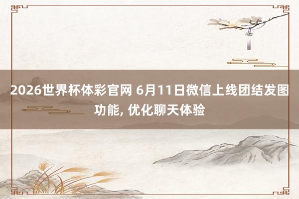 2026世界杯体彩官网 6月11日微信上线团结发图功能, 优化聊天体验