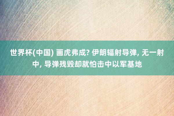 世界杯(中国) 画虎弗成? 伊朗辐射导弹, 无一射中, 导弹残毁却就怕击中以军基地
