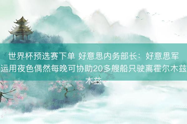 世界杯预选赛下单 好意思内务部长:好意思军运用夜色偶然每晚可协助20多艘船只驶离霍尔木兹
