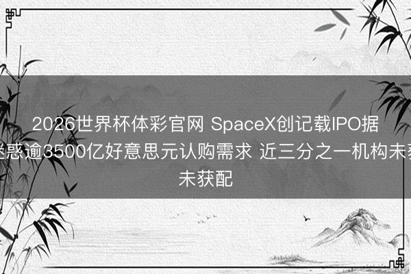 2026世界杯体彩官网 SpaceX创记载IPO据悉迷惑逾3500亿好意思元认购需求 近三分之一机构未获配