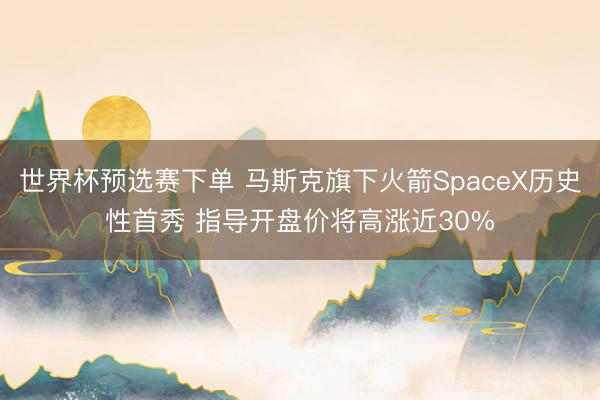 世界杯预选赛下单 马斯克旗下火箭SpaceX历史性首秀 指导开盘价将高涨近30%