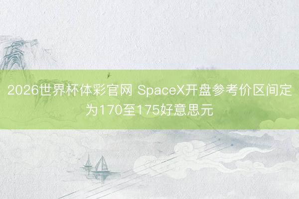 2026世界杯体彩官网 SpaceX开盘参考价区间定为170至175好意思元