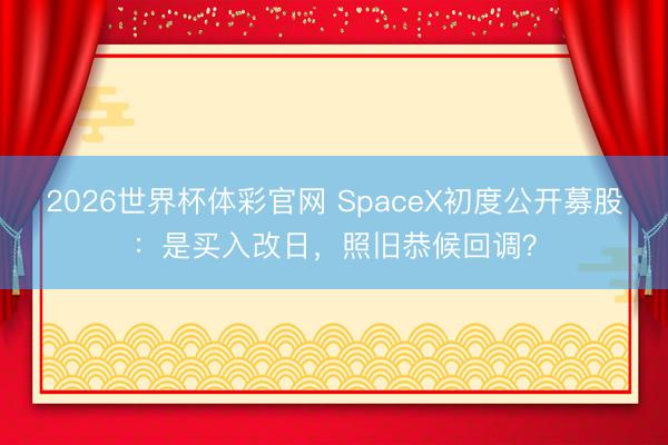 2026世界杯体彩官网 SpaceX初度公开募股:是买入改日,照旧恭候回调?