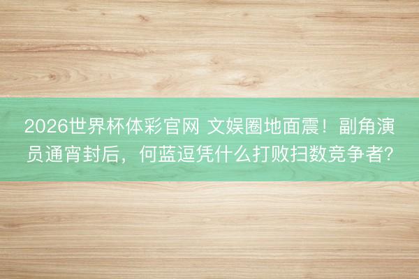 2026世界杯体彩官网 文娱圈地面震！副角演员通宵封后，何蓝逗凭什么打败扫数竞争者？