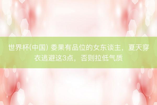 世界杯(中国) 委果有品位的女东谈主,夏天穿衣逃避这3点,否则拉低气质