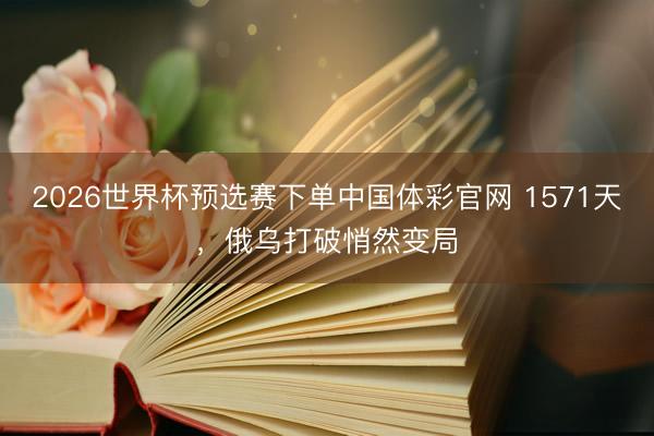 2026世界杯预选赛下单中国体彩官网 1571天，俄乌打破悄然变局