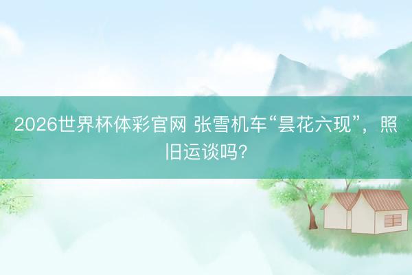 2026世界杯体彩官网 张雪机车“昙花六现”,照旧运谈吗?
