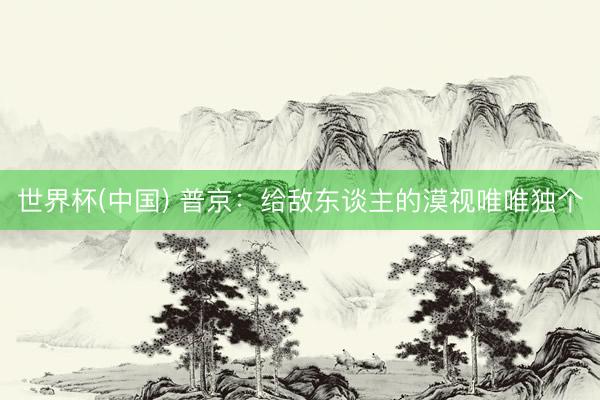 世界杯(中国) 普京：给敌东谈主的漠视唯唯独个
