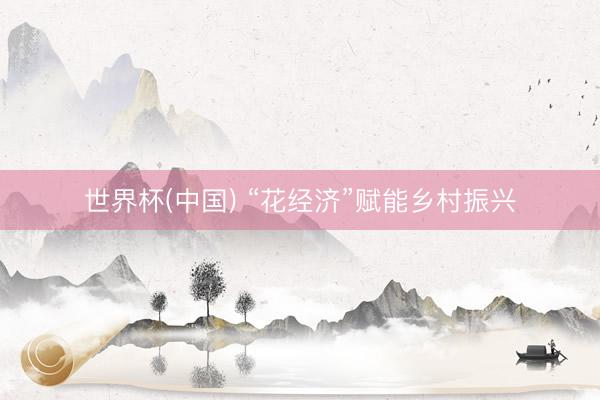 世界杯(中国) “花经济”赋能乡村振兴