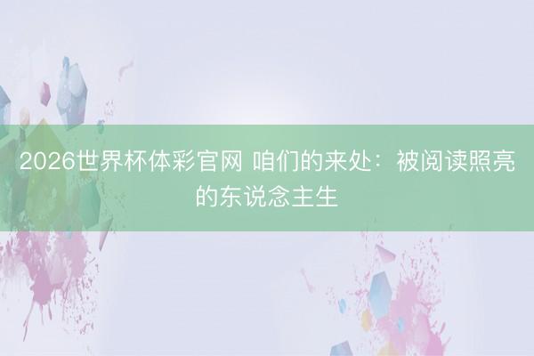 2026世界杯体彩官网 咱们的来处：被阅读照亮的东说念主生