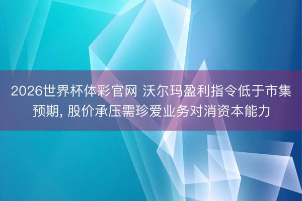 2026世界杯体彩官网 沃尔玛盈利指令低于市集预期， 股价承压需珍爱业务对消资本能力