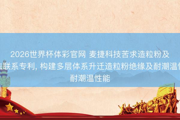 2026世界杯体彩官网 麦捷科技苦求造粒粉及制法联系专利， 构建多层体系升迁造粒粉绝缘及耐潮温性能