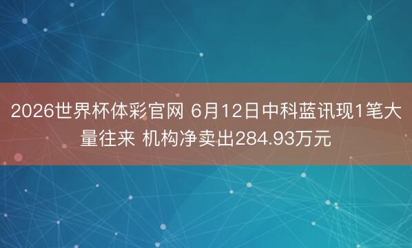 2026世界杯体彩官网 6月12日中科蓝讯现1笔大量往来 机构净卖出284.93万元