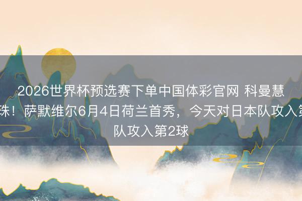 2026世界杯预选赛下单中国体彩官网 科曼慧眼识珠!萨默维尔6月4日荷兰首秀,今天对日本队攻入第2球