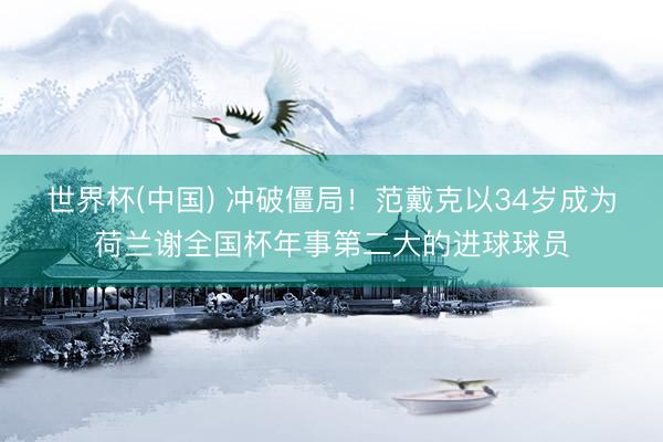 世界杯(中国) 冲破僵局!范戴克以34岁成为荷兰谢全国杯年事第二大的进球球员