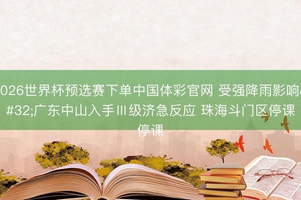 2026世界杯预选赛下单中国体彩官网 受强降雨影响 广东中山入手Ⅲ级济急反应 珠海斗门区停课