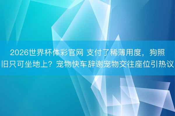 2026世界杯体彩官网 支付了稀薄用度，狗照旧只可坐地上？宠物快车辞谢宠物交往座位引热议