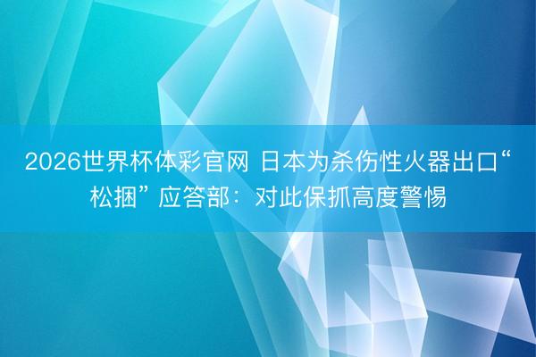 2026世界杯体彩官网 日本为杀伤性火器出口“松捆” 应答部：对此保抓高度警惕