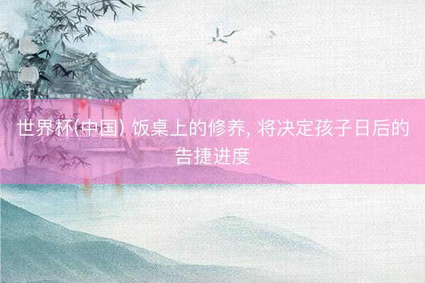 世界杯(中国) 饭桌上的修养， 将决定孩子日后的告捷进度