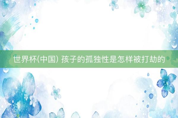 世界杯(中国) 孩子的孤独性是怎样被打劫的
