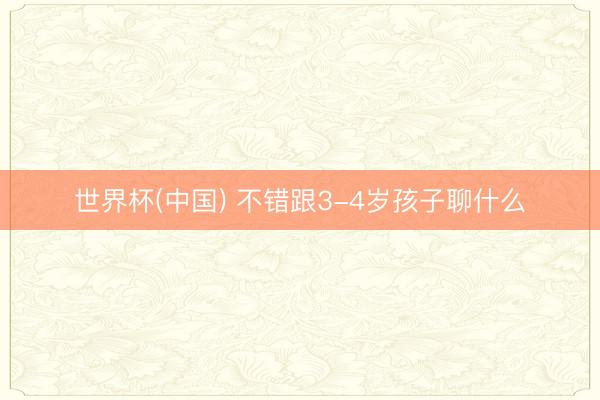 世界杯(中国) 不错跟3-4岁孩子聊什么