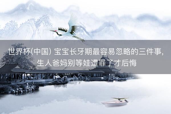 世界杯(中国) 宝宝长牙期最容易忽略的三件事， 生人爸妈别等娃遭罪了才后悔