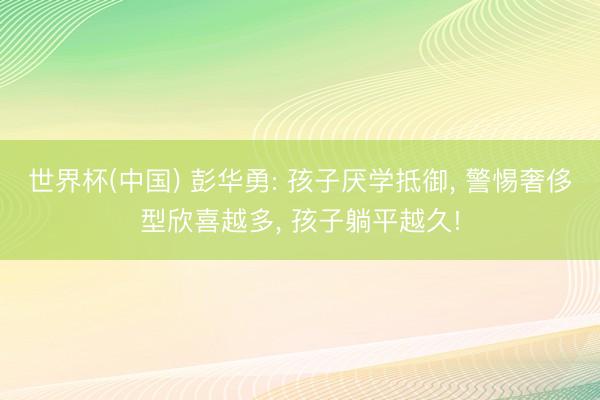 世界杯(中国) 彭华勇: 孩子厌学抵御， 警惕奢侈型欣喜越多， 孩子躺平越久!