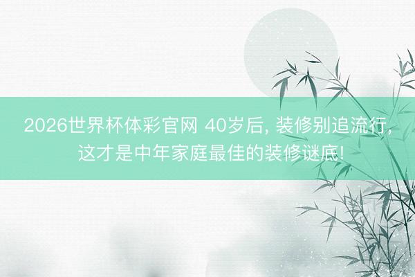 2026世界杯体彩官网 40岁后, 装修别追流行, 这才是中年家庭最佳的装修谜底!