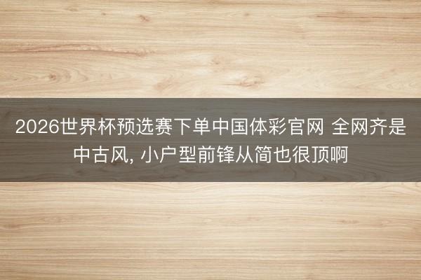2026世界杯预选赛下单中国体彩官网 全网齐是中古风，<a href=