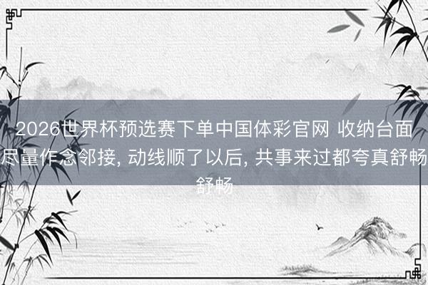 2026世界杯预选赛下单中国体彩官网 收纳台面尽量作念邻接, 动线顺了以后, 共事来过都夸真舒畅
