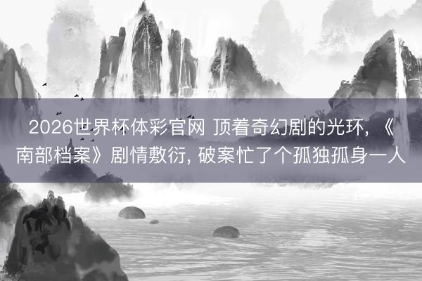 2026世界杯体彩官网 顶着奇幻剧的光环, 《南部档案》剧情敷衍, 破案忙了个孤独孤身一人
