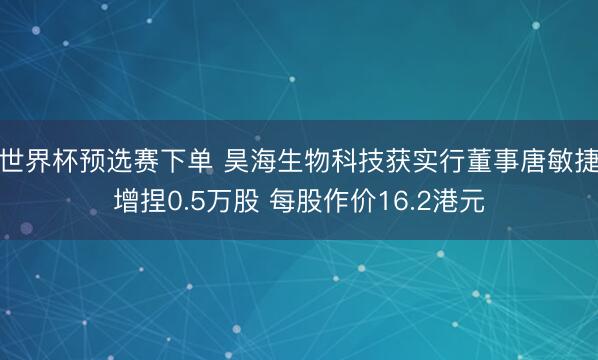 世界杯预选赛下单 昊海生物科技获实行董事唐敏捷增捏0.5万股 每股作价16.2港元