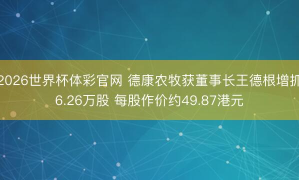 2026世界杯体彩官网 德康农牧获董事长王德根增抓6.26万股 每股作价约49.87港元