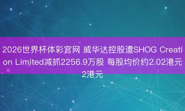 2026世界杯体彩官网 威华达控股遭SHOG Creation Limited减抓2256.9万股 每股均价约2.02港元