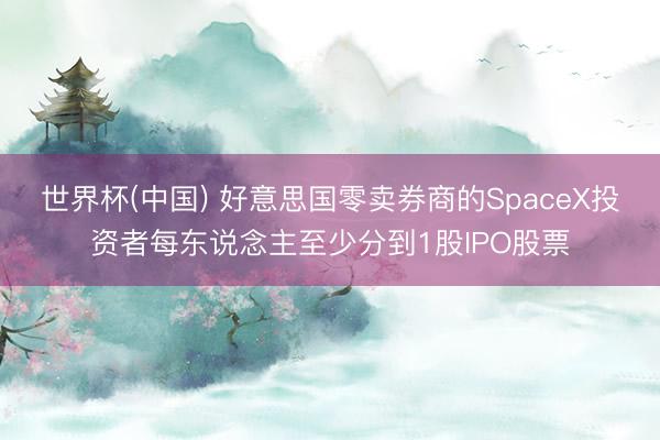 世界杯(中国) 好意思国零卖券商的SpaceX投资者每东说念主至少分到1股IPO股票