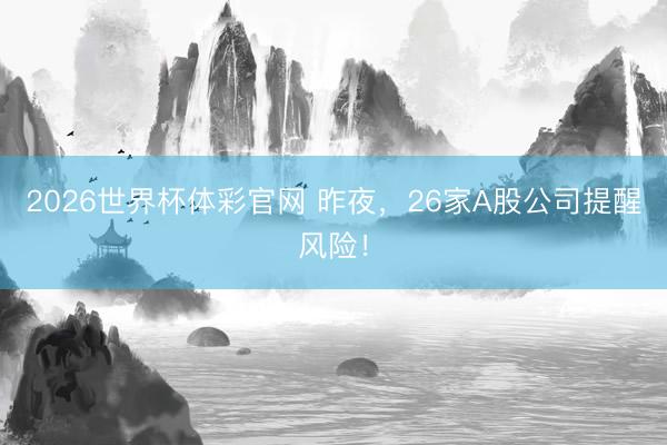 2026世界杯体彩官网 昨夜,26家A股公司提醒风险!