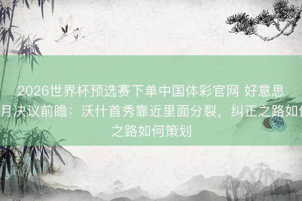 2026世界杯预选赛下单中国体彩官网 好意思联储6月决议前瞻:沃什首秀靠近里面分裂,纠正之路如何策划