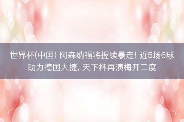 世界杯(中国) 阿森纳福将握续暴走! 近5场6球助力德国大捷, 天下杯再演梅开二度