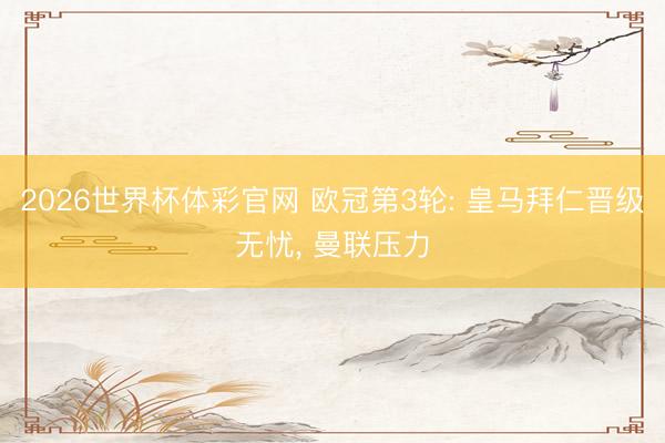 2026世界杯体彩官网 欧冠第3轮: 皇马拜仁晋级无忧, 曼联压力