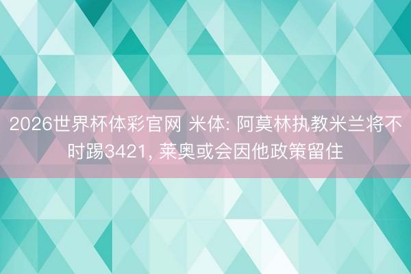 2026世界杯体彩官网 米体: 阿莫林执教米兰将不时踢3421， 莱奥或会因他政策留住