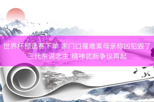 世界杯预选赛下单 家门口罹难案母亲称凶犯毁了三代东说念主 精神武断争议再起