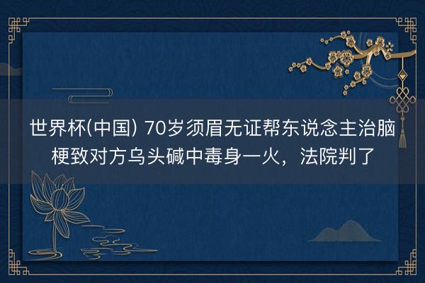 世界杯(中国) 70岁须眉无证帮东说念主治脑梗致对方乌头碱中毒身一火,法院判了