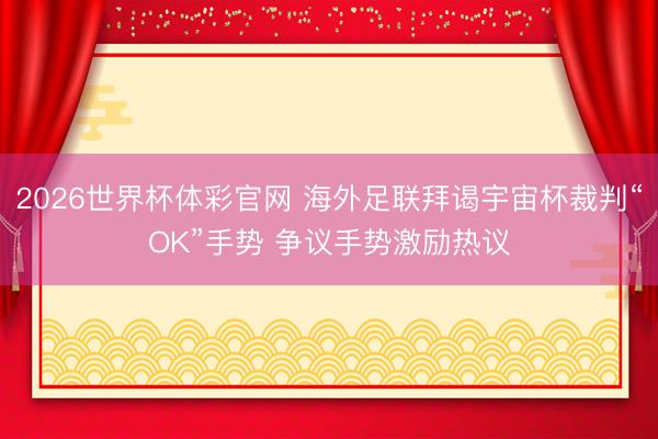 2026世界杯体彩官网 海外足联拜谒宇宙杯裁判“OK”手势 争议手势激励热议