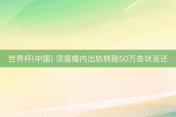 世界杯(中国) 须眉婚内出轨转账50万告状返还