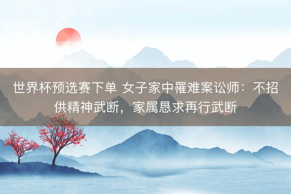 世界杯预选赛下单 女子家中罹难案讼师：不招供精神武断，家属恳求再行武断