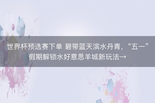 世界杯预选赛下单 碧带蓝天滨水丹青，“五一”假期解锁水好意思羊城新玩法→