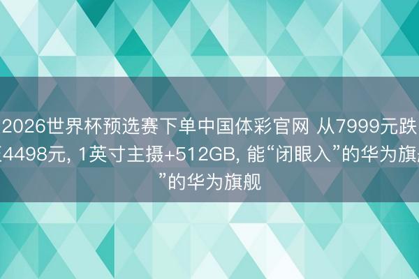 2026世界杯预选赛下单中国体彩官网 从7999元跌至4498元， 1英寸主摄+512GB， 能“闭眼入”的华为旗舰