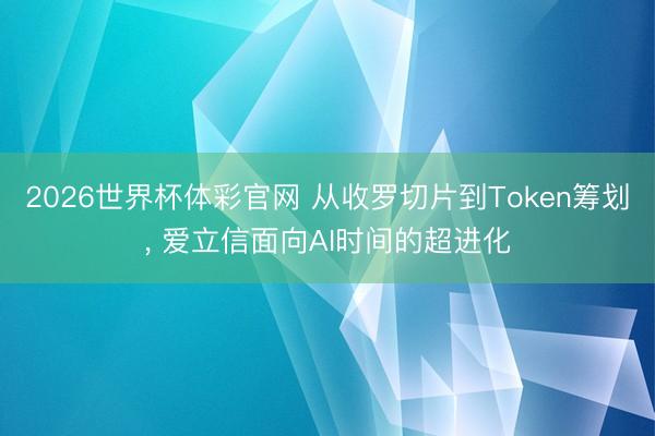 2026世界杯体彩官网 从收罗切片到Token筹划， 爱立信面向AI时间的超进化