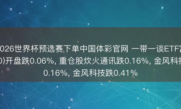 2026世界杯预选赛下单中国体彩官网 一带一谈ETF富国(515150)开盘跌0.06%, 重仓股炊火通讯跌0.16%, 金风科技跌0.41%
