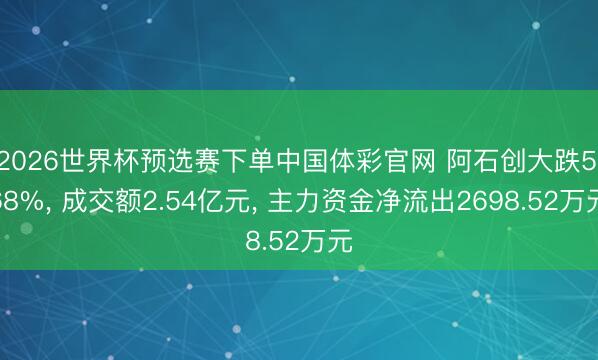 2026世界杯预选赛下单中国体彩官网 阿石创大跌5.68%， 成交额2.54亿元， 主力资金净流出2698.52万元